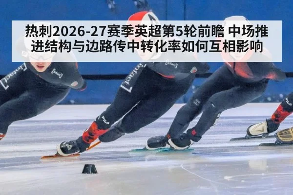 热刺2026-27赛季英超第5轮前瞻 中场推进结构与边路传中转化率如何互相影响