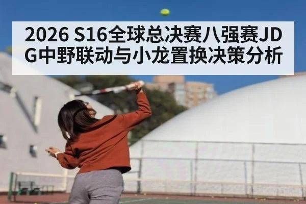 2026 S16全球总决赛八强赛JDG中野联动与小龙置换决策分析