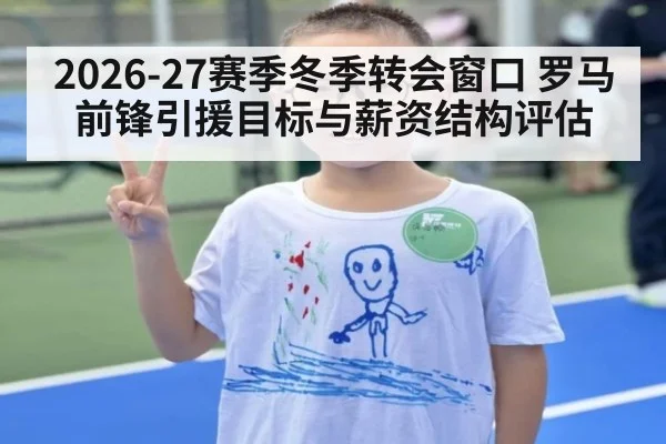 2026-27赛季冬季转会窗口 罗马前锋引援目标与薪资结构评估