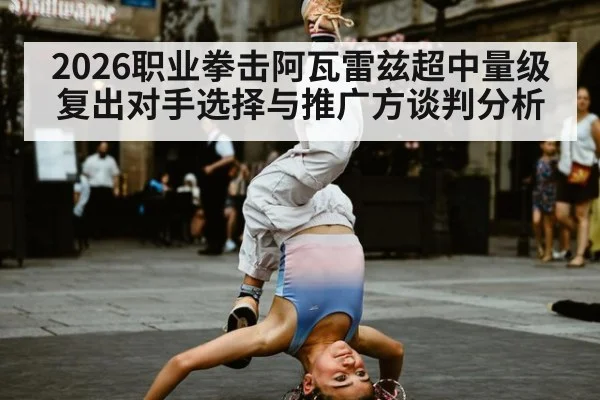 2026职业拳击阿瓦雷兹超中量级复出对手选择与推广方谈判分析